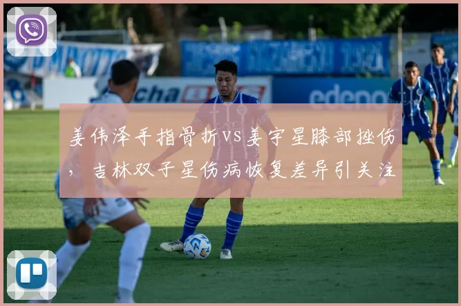 姜伟泽手指骨折vs姜宇星膝部挫伤，吉林双子星伤病恢复差异引关注
