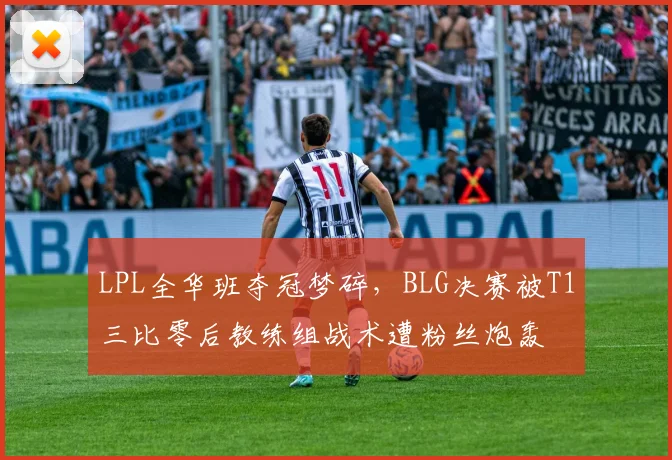 LPL全华班夺冠梦碎,BLG决赛被T1三比零后教练组战术遭粉丝炮轰