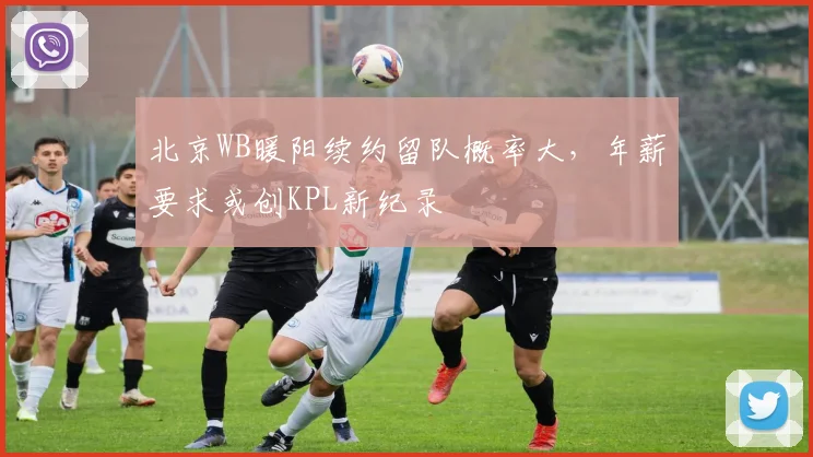 北京WB暖阳续约留队概率大,年薪要求或创KPL新纪录
