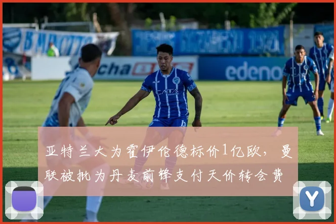 亚特兰大为霍伊伦德标价1亿欧，曼联被批为丹麦前锋支付天价转会费堪比赌博