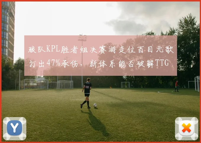 狼队KPL胜者组决赛游走位百目元歌打出47%承伤,新体系能否破解TTG运营?