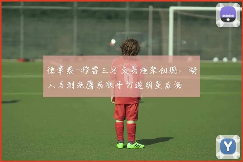 德章泰-穆雷三方交易框架初现，湖人马刺老鹰或联手打造明星后场