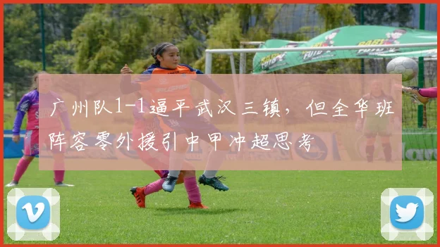 广州队1-1逼平武汉三镇,但全华班阵容零外援引中甲冲超思考