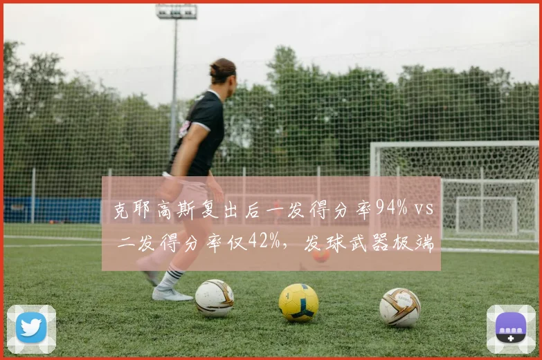 克耶高斯复出后一发得分率94% vs 二发得分率仅42%,发球武器极端化成双刃剑