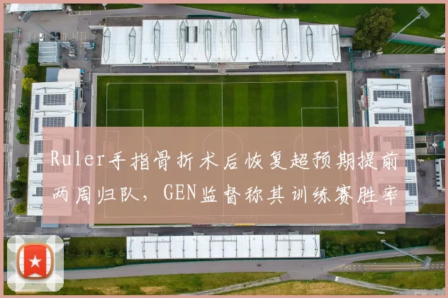 Ruler手指骨折术后恢复超预期提前两周归队,GEN监督称其训练赛胜率升至78%瞄准夏决