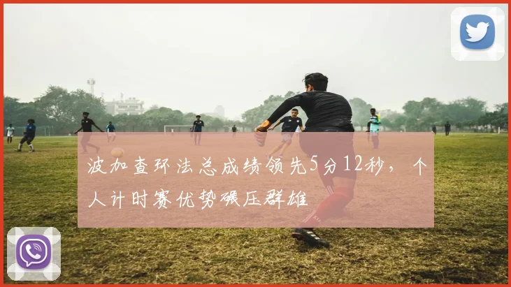 波加查环法总成绩领先5分12秒，个人计时赛优势碾压群雄